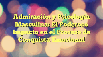 Admiración y Psicología Masculina: El Poderoso Impacto en el Proceso de Conquista Emocional