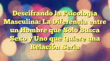 Descifrando la Psicología Masculina: La Diferencia entre un Hombre que Solo Busca Sexo y Uno que Quiere una Relación Seria