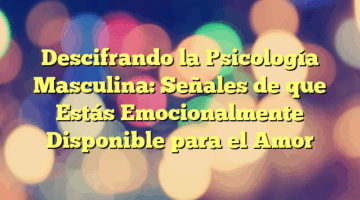 Descifrando la Psicología Masculina: Señales de que Estás Emocionalmente Disponible para el Amor
