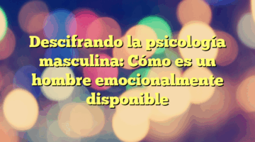 Descifrando la psicología masculina: Cómo es un hombre emocionalmente disponible
