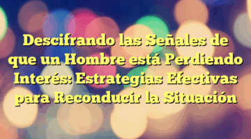 Descifrando las Señales de que un Hombre está Perdiendo Interés: Estrategias Efectivas para Reconducir la Situación