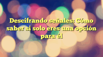 Descifrando señales: Cómo saber si solo eres una opción para él