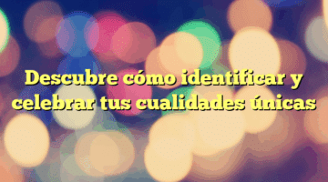 Descubre cómo identificar y celebrar tus cualidades únicas