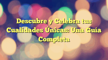 Descubre y Celebra tus Cualidades Únicas: Una Guía Completa