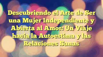 Descubriendo el Arte de Ser una Mujer Independiente y Abierta al Amor: Un Viaje hacia la Autoestima y las Relaciones Sanas