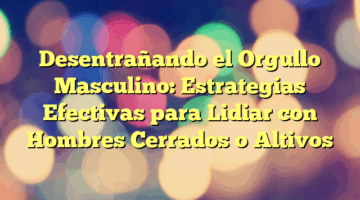 Desentrañando el Orgullo Masculino: Estrategias Efectivas para Lidiar con Hombres Cerrados o Altivos
