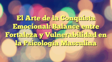 El Arte de la Conquista Emocional: Balance entre Fortaleza y Vulnerabilidad en la Psicología Masculina