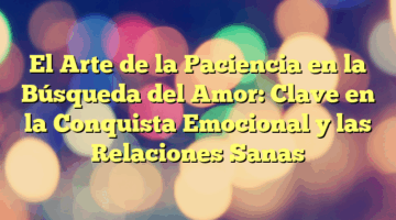 El Arte de la Paciencia en la Búsqueda del Amor: Clave en la Conquista Emocional y las Relaciones Sanas