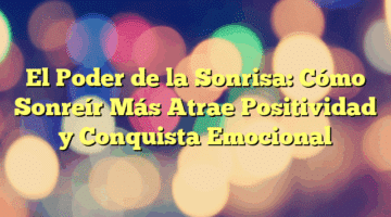 El Poder de la Sonrisa: Cómo Sonreír Más Atrae Positividad y Conquista Emocional