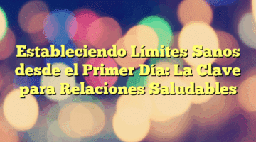 Estableciendo Límites Sanos desde el Primer Día: La Clave para Relaciones Saludables