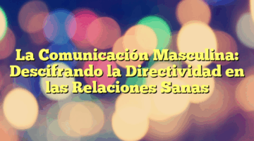 La Comunicación Masculina: Descifrando la Directividad en las Relaciones Sanas