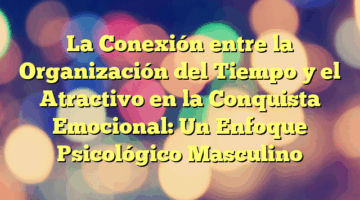 La Conexión entre la Organización del Tiempo y el Atractivo en la Conquista Emocional: Un Enfoque Psicológico Masculino
