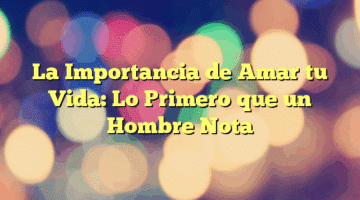 La Importancia de Amar tu Vida: Lo Primero que un Hombre Nota