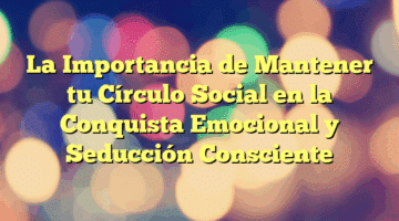 La Importancia de Mantener tu Círculo Social en la Conquista Emocional y Seducción Consciente