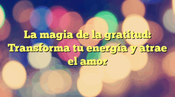 La magia de la gratitud: Transforma tu energía y atrae el amor