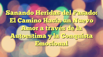 Sanando Heridas del Pasado: El Camino Hacia un Nuevo Amor a través de la Autoestima y la Conquista Emocional