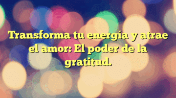 Transforma tu energía y atrae el amor: El poder de la gratitud.