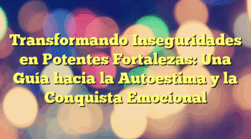 Transformando Inseguridades en Potentes Fortalezas: Una Guía hacia la Autoestima y la Conquista Emocional