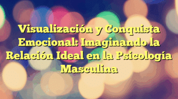 Visualización y Conquista Emocional: Imaginando la Relación Ideal en la Psicología Masculina